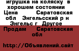 .игрушка на коляску, в хорошем состоянии › Цена ­ 250 - Саратовская обл., Энгельсский р-н, Энгельс г. Другое » Продам   . Саратовская обл.